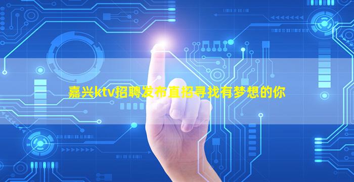 嘉兴ktv招聘发布直招寻找有梦想的你